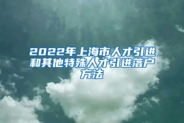 2022年上海市人才引进和其他特殊人才引进落户方法