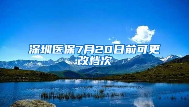 深圳医保7月20日前可更改档次