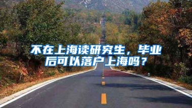 不在上海读研究生，毕业后可以落户上海吗？