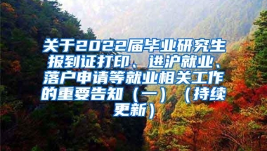 关于2022届毕业研究生报到证打印、进沪就业、落户申请等就业相关工作的重要告知（一）（持续更新）