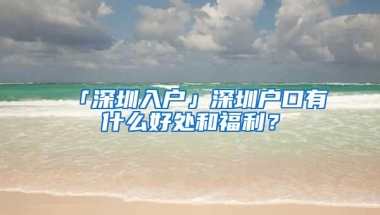 「深圳入户」深圳户口有什么好处和福利？