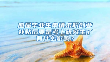 应届毕业生申请求职创业补贴后要是考上研究生了有什么影响？