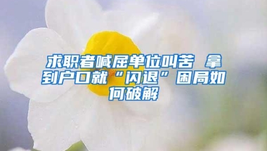 求职者喊屈单位叫苦 拿到户口就“闪退”困局如何破解