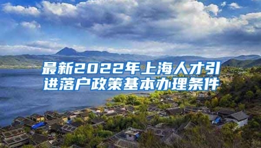 最新2022年上海人才引进落户政策基本办理条件