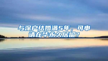 与深户结婚满5年，可申请在华永久居留？