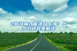 2倍社保才能落户上海？人才引进政策解读