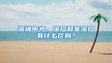 深圳中考，深户和非深户有什么区别？