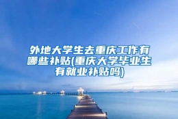 外地大学生去重庆工作有哪些补贴(重庆大学毕业生有就业补贴吗)