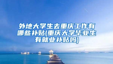 外地大学生去重庆工作有哪些补贴(重庆大学毕业生有就业补贴吗)