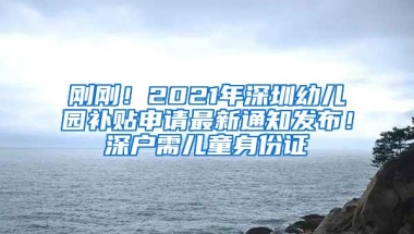 刚刚！2021年深圳幼儿园补贴申请最新通知发布！深户需儿童身份证