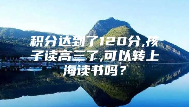 积分达到了120分,孩子读高三了,可以转上海读书吗？