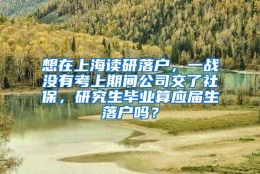 想在上海读研落户，一战没有考上期间公司交了社保，研究生毕业算应届生落户吗？