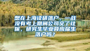 想在上海读研落户，一战没有考上期间公司交了社保，研究生毕业算应届生落户吗？