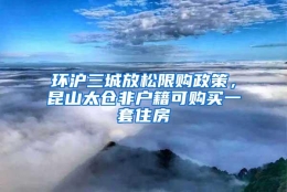 环沪三城放松限购政策，昆山太仓非户籍可购买一套住房