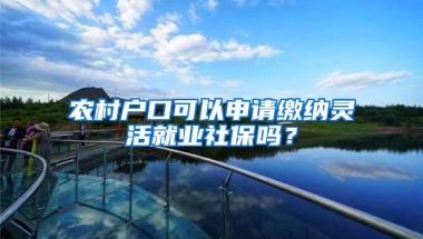 农村户口可以申请缴纳灵活就业社保吗？