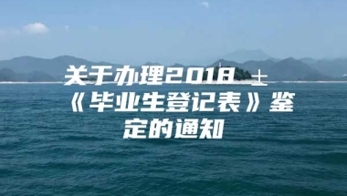 关于办理2018届《毕业生登记表》鉴定的通知