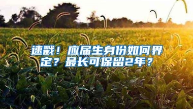 速戳！应届生身份如何界定？最长可保留2年？