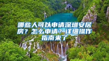 哪些人可以申请深圳安居房？怎么申请？详细操作指南来了