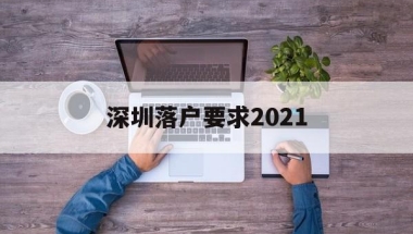 深圳落户要求2021(深圳落户要求全日制本科)