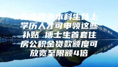 在临就业本科生以上学历人才可申领这些补贴 博士生首套住房公积金贷款额度可放宽至限额4倍