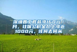 深圳普工底薪涨160元／月，社保公积金却上涨近1000元，该何去何从