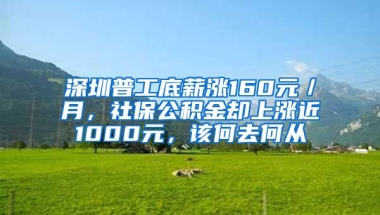 深圳普工底薪涨160元／月，社保公积金却上涨近1000元，该何去何从