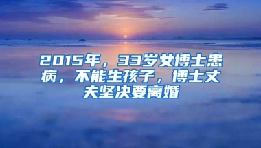 2015年，33岁女博士患病，不能生孩子，博士丈夫坚决要离婚