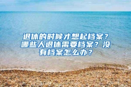 退休的时候才想起档案？哪些人退休需要档案？没有档案怎么办？