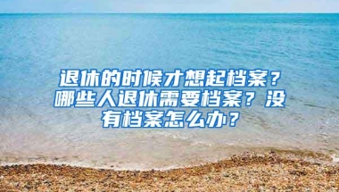 退休的时候才想起档案？哪些人退休需要档案？没有档案怎么办？