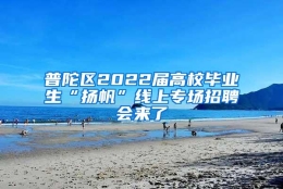 普陀区2022届高校毕业生“扬帆”线上专场招聘会来了