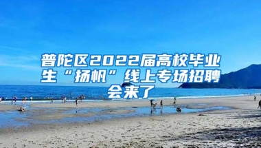 普陀区2022届高校毕业生“扬帆”线上专场招聘会来了