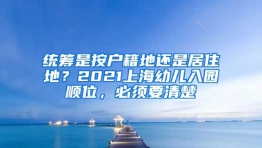 统筹是按户籍地还是居住地？2021上海幼儿入园顺位，必须要清楚