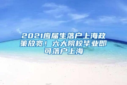 2021应届生落户上海政策放宽！六大院校毕业即可落户上海