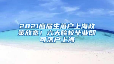 2021应届生落户上海政策放宽！六大院校毕业即可落户上海