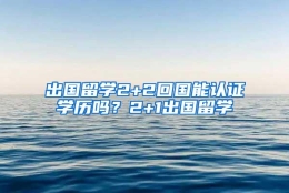 出国留学2+2回国能认证学历吗？2+1出国留学