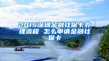 2015深圳金融社保卡办理流程 怎么申请金融社保卡