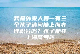 我是外来人员一有三个孩子请问能上海办理积分吗？孩子能在上海高考吗