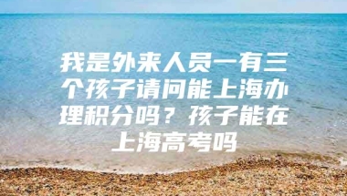 我是外来人员一有三个孩子请问能上海办理积分吗？孩子能在上海高考吗