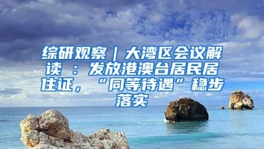 综研观察｜大湾区会议解读④：发放港澳台居民居住证，“同等待遇”稳步落实