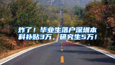 炸了！毕业生落户深圳本科补贴3万，研究生5万！