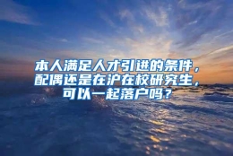 本人满足人才引进的条件，配偶还是在沪在校研究生，可以一起落户吗？