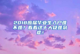 2018应届毕业生入户难不难？看看这十大疑难杂症！