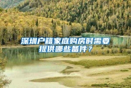 深圳户籍家庭购房时需要提供哪些备件？