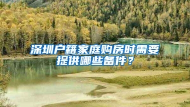 深圳户籍家庭购房时需要提供哪些备件？