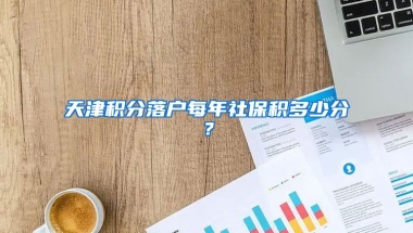 天津积分落户每年社保积多少分？