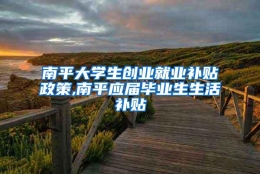 南平大学生创业就业补贴政策,南平应届毕业生生活补贴