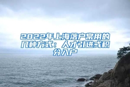 2022年上海落户常用的几种方式：人才引进或积分入户