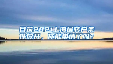 目前2021上海居转户条件放开，你能申请了吗？