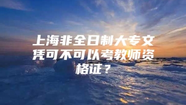 上海非全日制大专文凭可不可以考教师资格证？