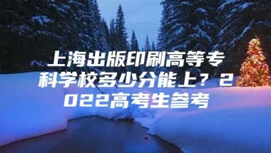 上海出版印刷高等专科学校多少分能上？2022高考生参考